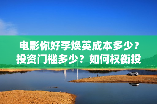 电影你好李焕英成本多少？投资门槛多少？如何权衡投资项目的利弊和价值？(电影你好李焕英在线观看)