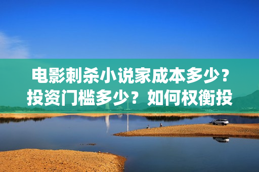 电影刺杀小说家成本多少？投资门槛多少？如何权衡投资项目的利弊和价值？(电影刺杀小说家2在线观看)