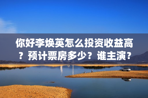你好李焕英怎么投资收益高？预计票房多少？谁主演？(你好李焕英在哪里app可以看)