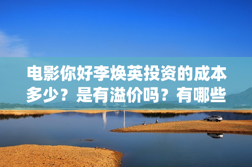 电影你好李焕英投资的成本多少？是有溢价吗？有哪些投资价值体现？(贾玲电影你好李焕英)