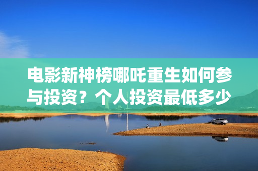 电影新神榜哪吒重生如何参与投资？个人投资最低多少起投？(播放新神榜哪吒)