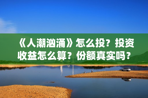 《人潮汹涌》怎么投？投资收益怎么算？份额真实吗？(人潮汹涌q)