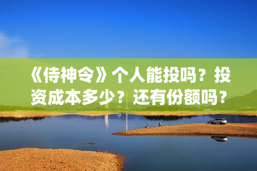 	《侍神令》个人能投吗？投资成本多少？还有份额吗？(侍神令说什么)