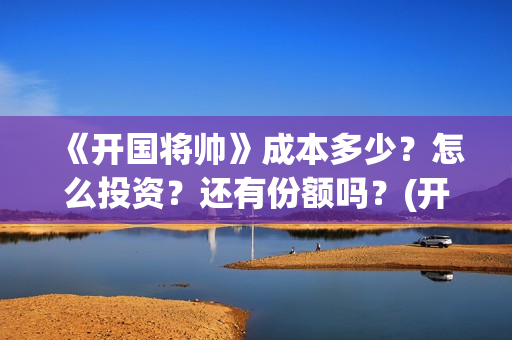 《开国将帅》成本多少？怎么投资？还有份额吗？(开国将帅授勋1955演员表)