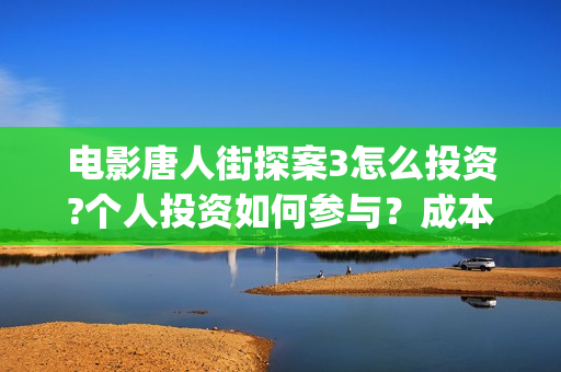 电影唐人街探案3怎么投资?个人投资如何参与？成本多少？(电影唐人街探案3免费视频完整版)