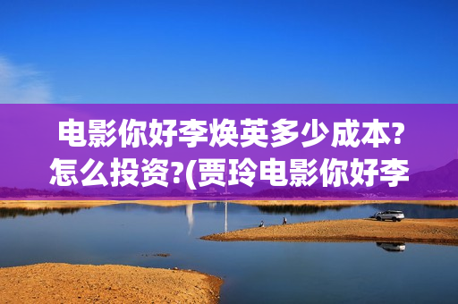 电影你好李焕英多少成本?怎么投资?(贾玲电影你好李焕英)