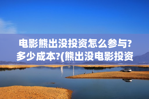 电影熊出没投资怎么参与?多少成本?(熊出没电影投资成本)