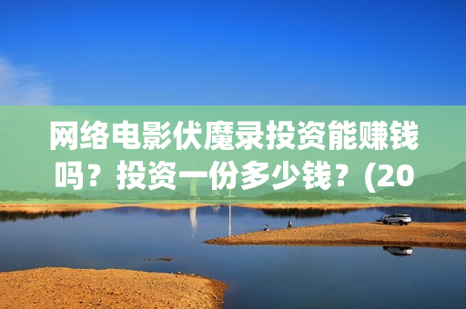 网络电影伏魔录投资能赚钱吗？投资一份多少钱？(2021伏魔录电影在线)