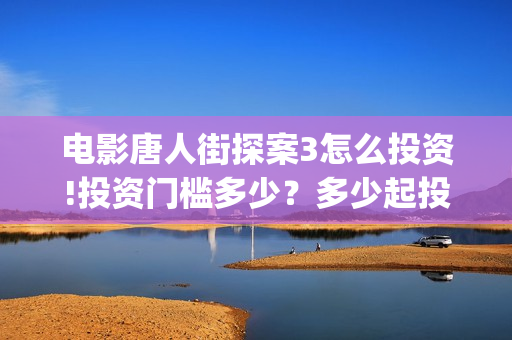 电影唐人街探案3怎么投资!投资门槛多少？多少起投？(电影唐人街探案2)