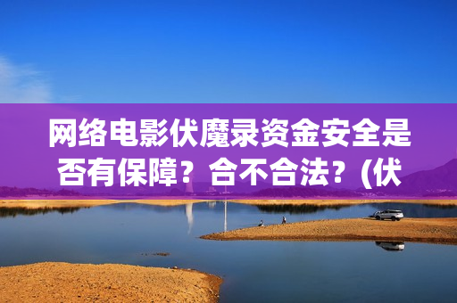 网络电影伏魔录资金安全是否有保障？合不合法？(伏魔录电影完整版)