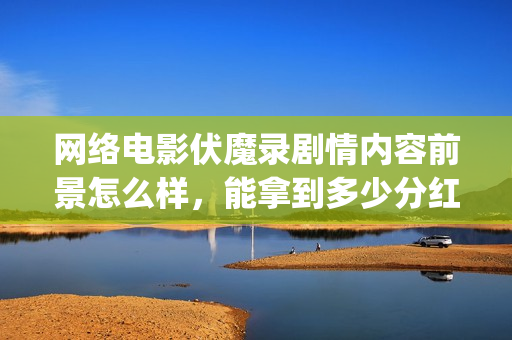 网络电影伏魔录剧情内容前景怎么样，能拿到多少分红？(伏魔录电影西瓜视频)