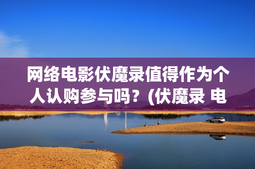 网络电影伏魔录值得作为个人认购参与吗？(伏魔录 电影)
