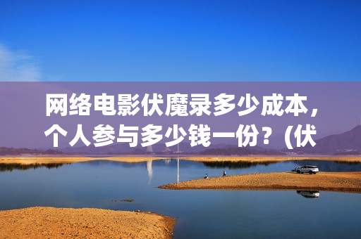 网络电影伏魔录多少成本，个人参与多少钱一份？(伏魔录电影西瓜视频)