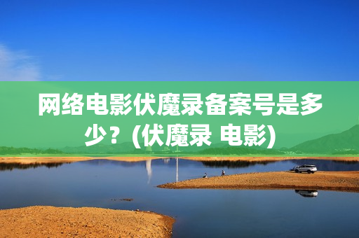 网络电影伏魔录备案号是多少？(伏魔录 电影)