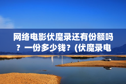 网络电影伏魔录还有份额吗？一份多少钱？(伏魔录电影完整版免费观看)
