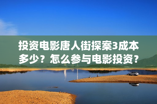 投资电影唐人街探案3成本多少？怎么参与电影投资？(唐人街成本)