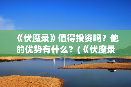 《伏魔录》值得投资吗？他的优势有什么？(《伏魔录》值得看吗)