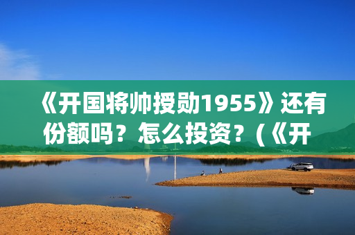 《开国将帅授勋1955》还有份额吗？怎么投资？(《开国将帅授勋1955》无锡皓奇影业有限公司)