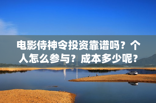 电影侍神令投资靠谱吗？个人怎么参与？成本多少呢？(电影侍神令成本)
