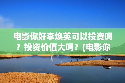 电影你好李焕英可以投资吗？投资价值大吗？(电影你好李焕英免费观看完整版)