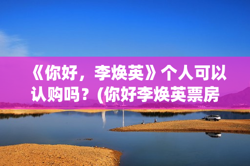 《你好，李焕英》个人可以认购吗？(你好李焕英票房最终多少亿)