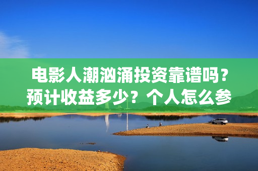 电影人潮汹涌投资靠谱吗？预计收益多少？个人怎么参与(电影人潮汹涌啥意思)