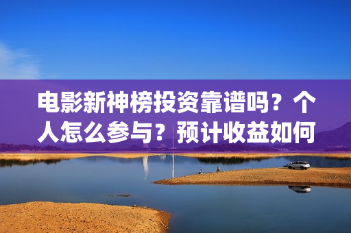 电影新神榜投资靠谱吗？个人怎么参与？预计收益如何(新神榜投资多少)