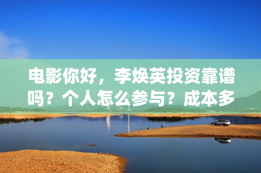 电影你好，李焕英投资靠谱吗？个人怎么参与？成本多少(电影你好李焕英在线观看)