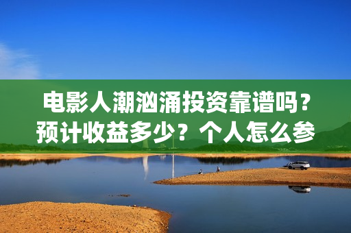 电影人潮汹涌投资靠谱吗？预计收益多少？个人怎么参与(电影人潮汹涌下句是什么)