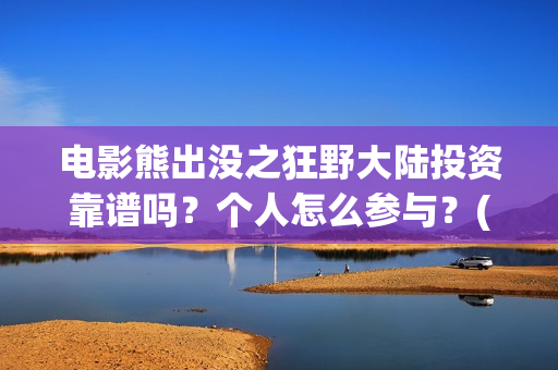 电影熊出没之狂野大陆投资靠谱吗？个人怎么参与？(电影熊出没之狂野大陆)
