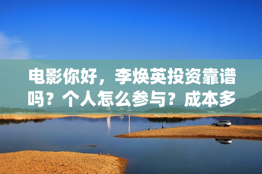 电影你好，李焕英投资靠谱吗？个人怎么参与？成本多少(电影你好李焕英中李焕英最擅长的是排球吗)