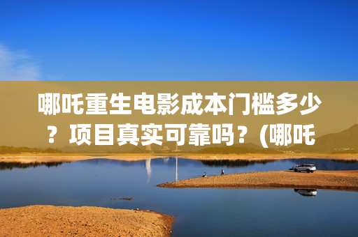 哪吒重生电影成本门槛多少？项目真实可靠吗？(哪吒重生电影片段)