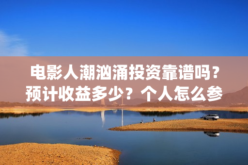 电影人潮汹涌投资靠谱吗？预计收益多少？个人怎么参与(电影人潮汹涌投资)