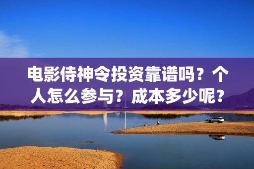 电影侍神令投资靠谱吗？个人怎么参与？成本多少呢？(电影侍神令投资人是谁)