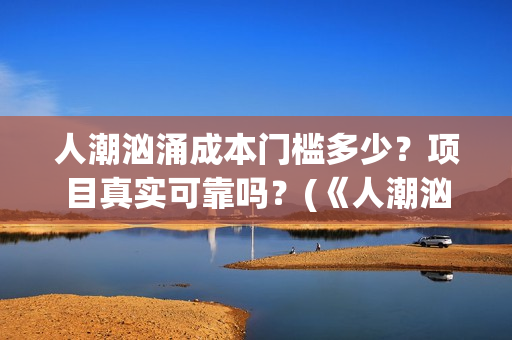 人潮汹涌成本门槛多少？项目真实可靠吗？(《人潮汹涌》成本)