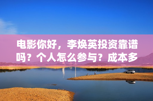 电影你好，李焕英投资靠谱吗？个人怎么参与？成本多少(电影你好李焕英免费观看完整版)