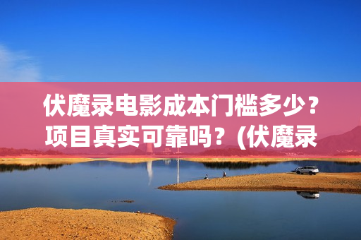 伏魔录电影成本门槛多少？项目真实可靠吗？(伏魔录电影成本多少钱)