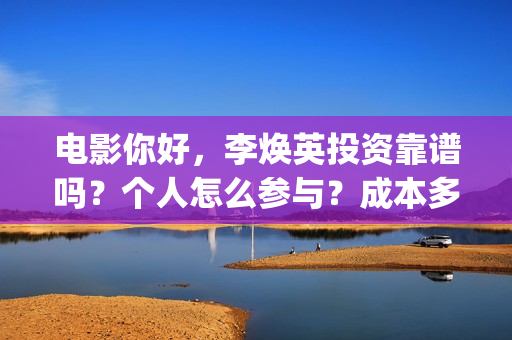 电影你好，李焕英投资靠谱吗？个人怎么参与？成本多少(电影你好李焕英主题曲)