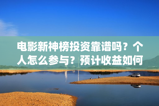 电影新神榜投资靠谱吗？个人怎么参与？预计收益如何(电影新神榜投资人是谁)