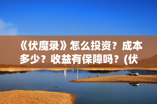 《伏魔录》怎么投资？成本多少？收益有保障吗？(伏魔录2021)