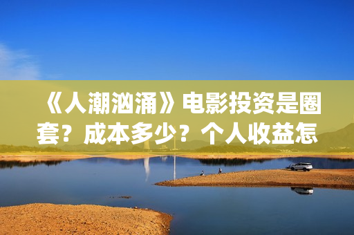 《人潮汹涌》电影投资是圈套？成本多少？个人收益怎么保障？(人潮汹涌电视剧免费观看)