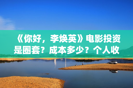 《你好，李焕英》电影投资是圈套？成本多少？个人收益怎么保障？(你好李焕英在线观看)