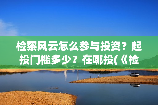 检察风云怎么参与投资？起投门槛多少？在哪投(《检察风云》)