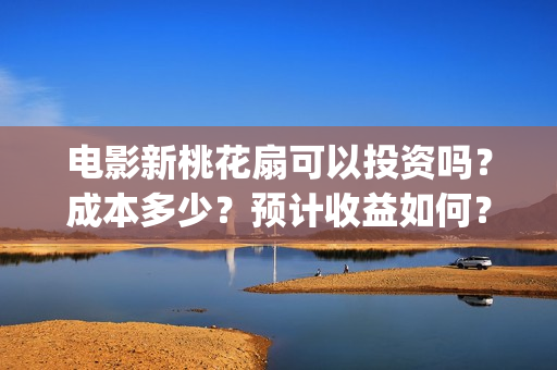 电影新桃花扇可以投资吗？成本多少？预计收益如何？(电影新桃花扇版权投资)