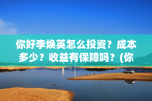 你好李焕英怎么投资？成本多少？收益有保障吗？(你好李焕英怎么样好看吗)