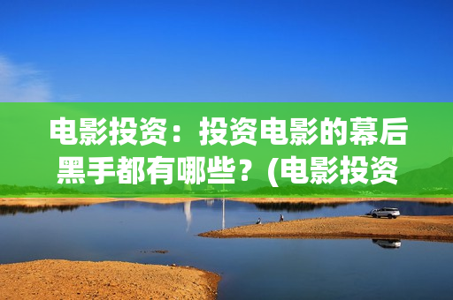 电影投资：投资电影的幕后黑手都有哪些？(电影投资投资)