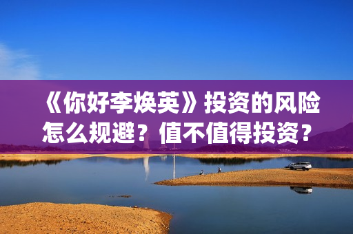 《你好李焕英》投资的风险怎么规避？值不值得投资？门槛多少？(你好李焕英演员表)