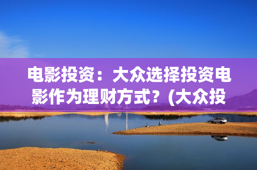 电影投资：大众选择投资电影作为理财方式？(大众投资电影案例)