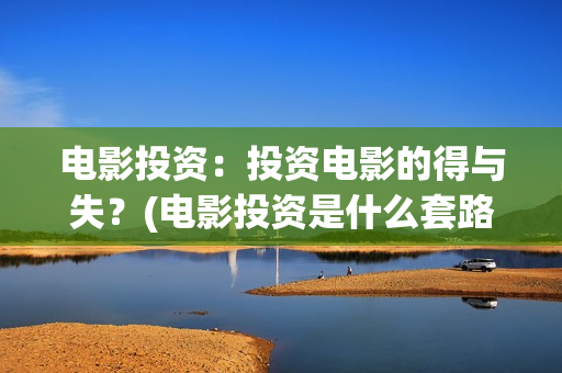 电影投资：投资电影的得与失？(电影投资是什么套路)