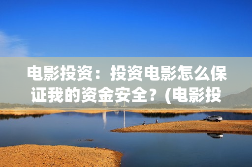 电影投资：投资电影怎么保证我的资金安全？(电影投资是一种骗局吗)